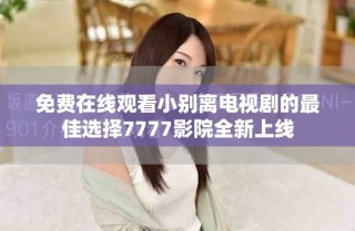 免費在線觀看小別離電視劇的最佳選擇7777影院全新上線