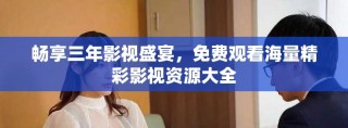 暢享三年影視盛宴，免費觀看海量精彩影視資源大全