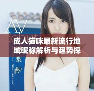 成人貓咪最新流行地域昵稱解析與趨勢(shì)探討