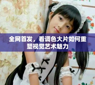 全網首發(fā)，看調色大片如何重塑視覺藝術魅力