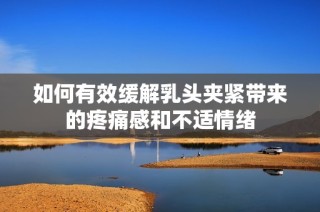 如何有效緩解乳頭夾緊帶來(lái)的疼痛感和不適情緒