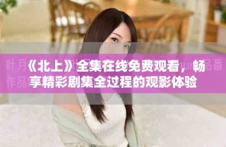 《北上》全集在線免費觀看，暢享精彩劇集全過程的觀影體驗