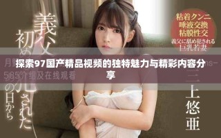 探索97國產(chǎn)精品視頻的獨特魅力與精彩內(nèi)容分享