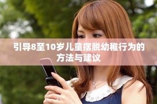 引導8至10歲兒童擺脫幼稚行為的方法與建議