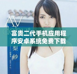 富貴二代手機應(yīng)用程序安卓系統(tǒng)免費下載指南