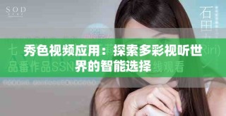 秀色視頻應(yīng)用：探索多彩視聽(tīng)世界的智能選擇
