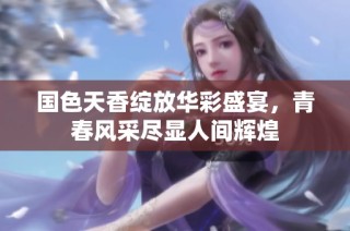 國(guó)色天香綻放華彩盛宴，青春風(fēng)采盡顯人間輝煌