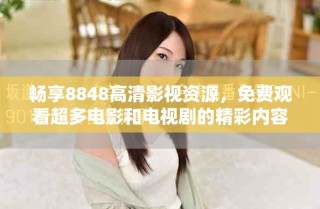 暢享8848高清影視資源，免費觀看超多電影和電視劇的精彩內(nèi)容