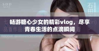 暢游糖心少女的精彩vlog，盡享青春生活的點(diǎn)滴瞬間
