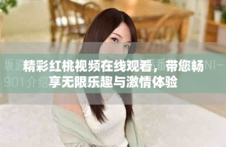 精彩紅桃視頻在線觀看，帶您暢享無限樂趣與激情體驗(yàn)