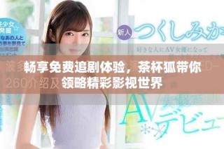 暢享免費(fèi)追劇體驗，茶杯狐帶你領(lǐng)略精彩影視世界
