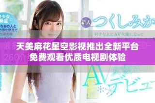 天美麻花星空影視推出全新平臺免費(fèi)觀看優(yōu)質(zhì)電視劇體驗(yàn)