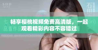 暢享櫻桃視頻免費(fèi)高清版，一起觀看精彩內(nèi)容不容錯(cuò)過(guò)