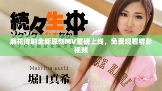 麻花傳劇全新原創(chuàng)MV重磅上線，免費(fèi)觀看精彩視頻