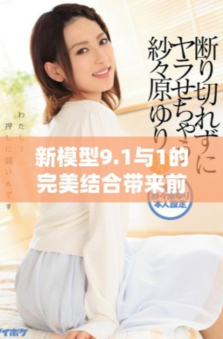 新模型9.1與1的完美結(jié)合帶來前所未有的創(chuàng)新體驗(yàn)