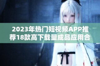 2023年熱門短視頻APP推薦18款高下載量成品應用合集