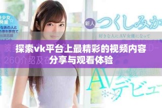 探索vk平臺上最精彩的視頻內(nèi)容分享與觀看體驗
