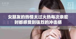 女朋友的熱情太過火熱每次親密時都感受到強烈的沖擊感