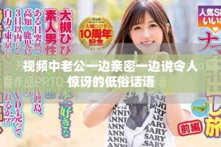 視頻中老公一邊親密一邊說令人驚訝的低俗話語