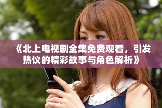 《北上電視劇全集免費(fèi)觀看，引發(fā)熱議的精彩故事與角色解析》