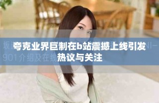 夸克業(yè)界巨制在b站震撼上線引發(fā)熱議與關注
