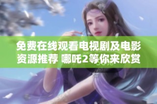 免費在線觀看電視劇及電影資源推薦 哪吒2等你來欣賞