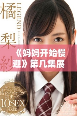《媽媽開始慢迎》第幾集展現(xiàn)了溫馨家庭時刻與親情的真實體現(xiàn)