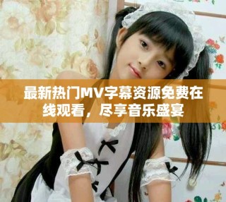 最新熱門(mén)MV字幕資源免費(fèi)在線觀看，盡享音樂(lè)盛宴