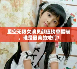 星空無限女演員顏值榜單揭曉，誰(shuí)是最美的她們？