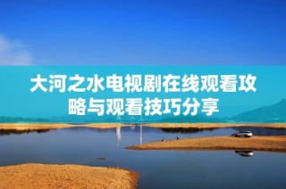 大河之水電視劇在線觀看攻略與觀看技巧分享
