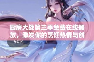 廚房大戰(zhàn)第三季免費(fèi)在線播放，激發(fā)你的烹飪熱情與創(chuàng)意靈感