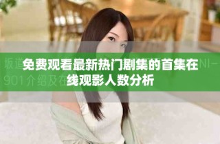 免費觀看最新熱門劇集的首集在線觀影人數(shù)分析