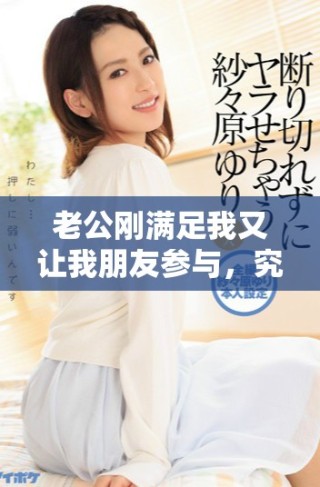老公剛滿足我又讓我朋友參與，究竟發(fā)生了什么事呢