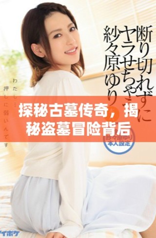探秘古墓傳奇，揭秘盜墓冒險(xiǎn)背后的故事與情感