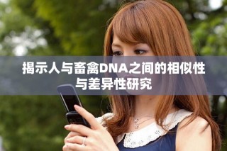 揭示人與畜禽DNA之間的相似性與差異性研究