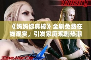 《媽媽你真棒》全劇免費(fèi)在線觀賞，引發(fā)家庭觀劇熱潮
