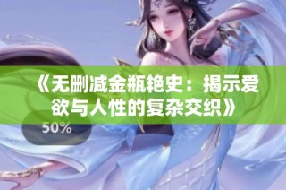 《無(wú)刪減金瓶艷史：揭示愛(ài)欲與人性的復(fù)雜交織》
