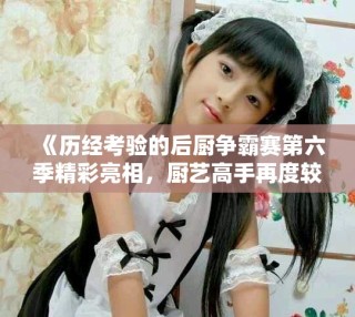 《歷經(jīng)考驗(yàn)的后廚爭(zhēng)霸賽第六季精彩亮相，廚藝高手再度較量》