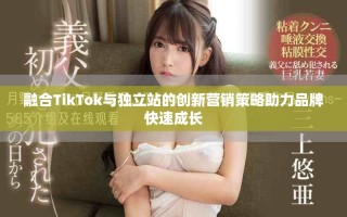 融合TikTok與獨(dú)立站的創(chuàng)新營(yíng)銷策略助力品牌快速成長(zhǎng)