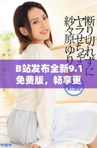B站發(fā)布全新9.1免費(fèi)版，暢享更多精彩內(nèi)容與新功能