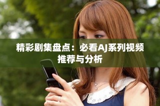 精彩劇集盤點：必看AJ系列視頻推薦與分析