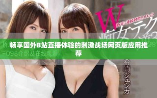 暢享國(guó)外B站直播體驗(yàn)的刺激戰(zhàn)場(chǎng)網(wǎng)頁(yè)版應(yīng)用推薦