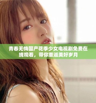 青春無悔國產(chǎn)花季少女電視劇免費(fèi)在線觀看，帶你重返美好歲月