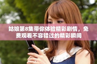 姑娘第8集帶你體驗精彩劇情，免費觀看不容錯過的精彩瞬間
