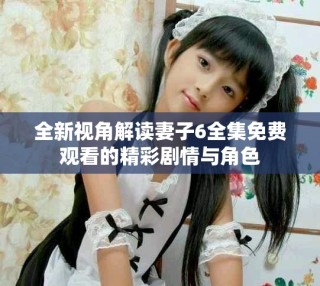 全新視角解讀妻子6全集免費觀看的精彩劇情與角色