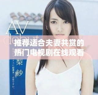 推薦適合夫妻共賞的熱門電視劇在線觀看指南