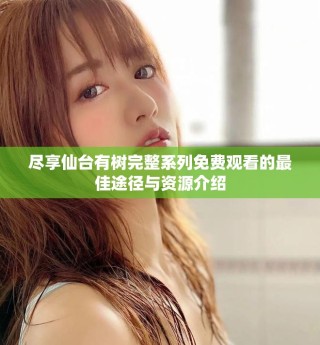 盡享仙臺(tái)有樹完整系列免費(fèi)觀看的最佳途徑與資源介紹
