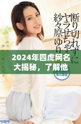 2024年四虎網(wǎng)名大揭秘，了解他們最新動(dòng)態(tài)和風(fēng)格