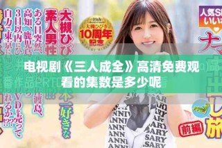 電視劇《三人成全》高清免費(fèi)觀看的集數(shù)是多少呢