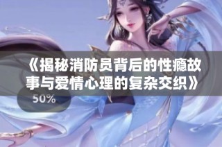 《揭秘消防員背后的性癮故事與愛情心理的復(fù)雜交織》